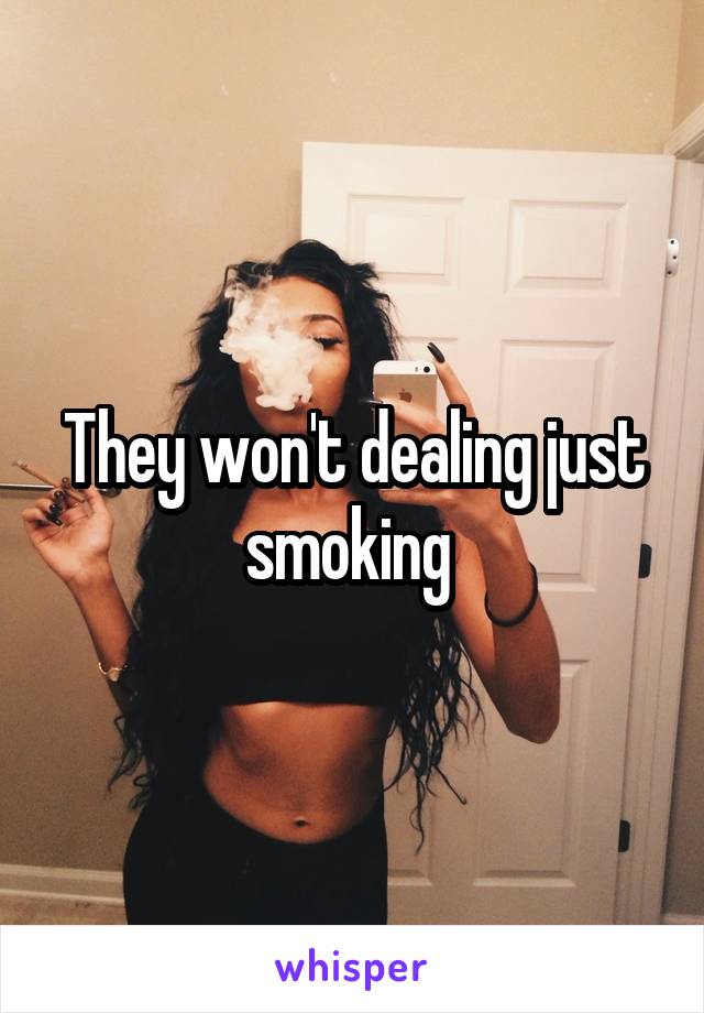 They won't dealing just smoking 