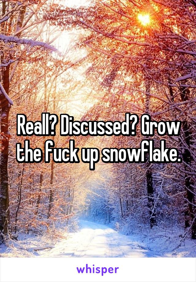 Reall? Discussed? Grow the fuck up snowflake.