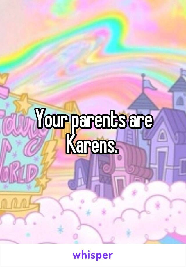 Your parents are Karens. 