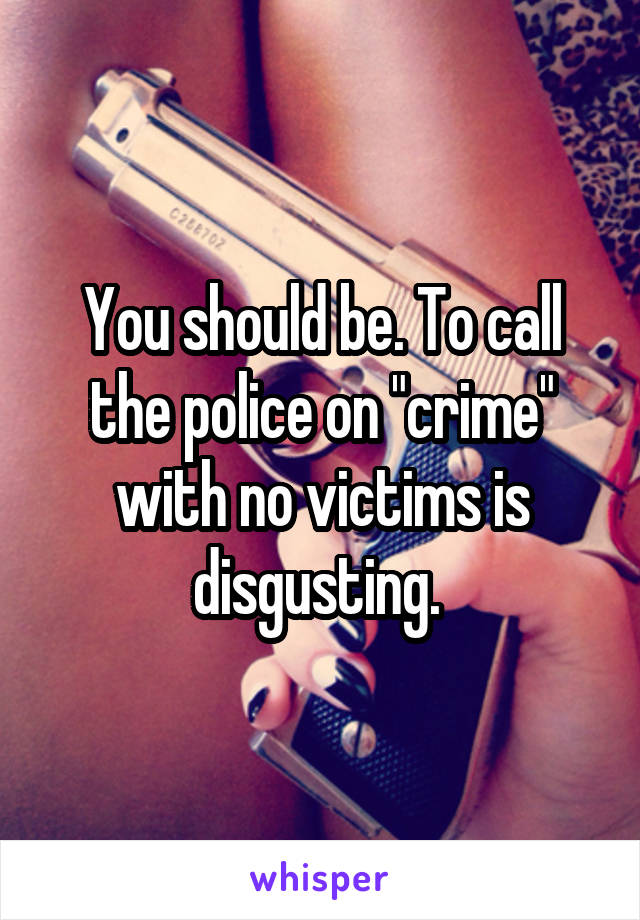 You should be. To call the police on "crime" with no victims is disgusting. 