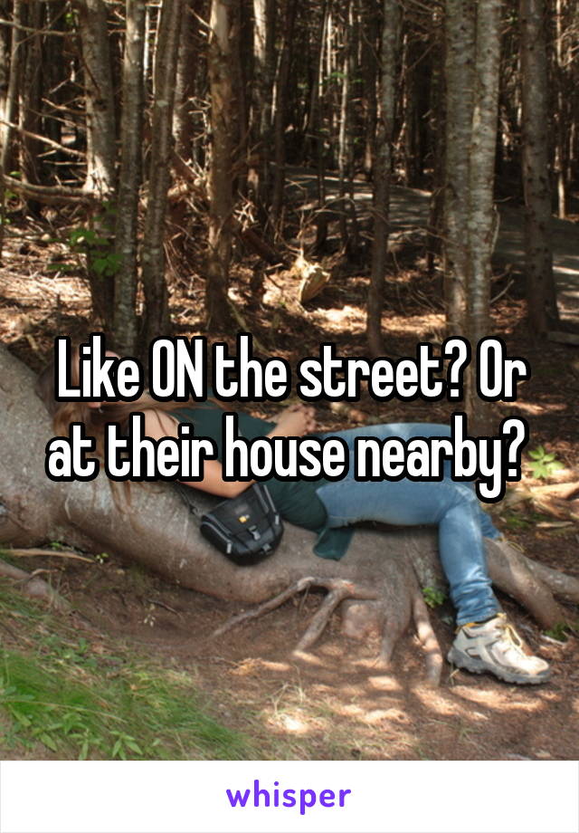 Like ON the street? Or at their house nearby? 