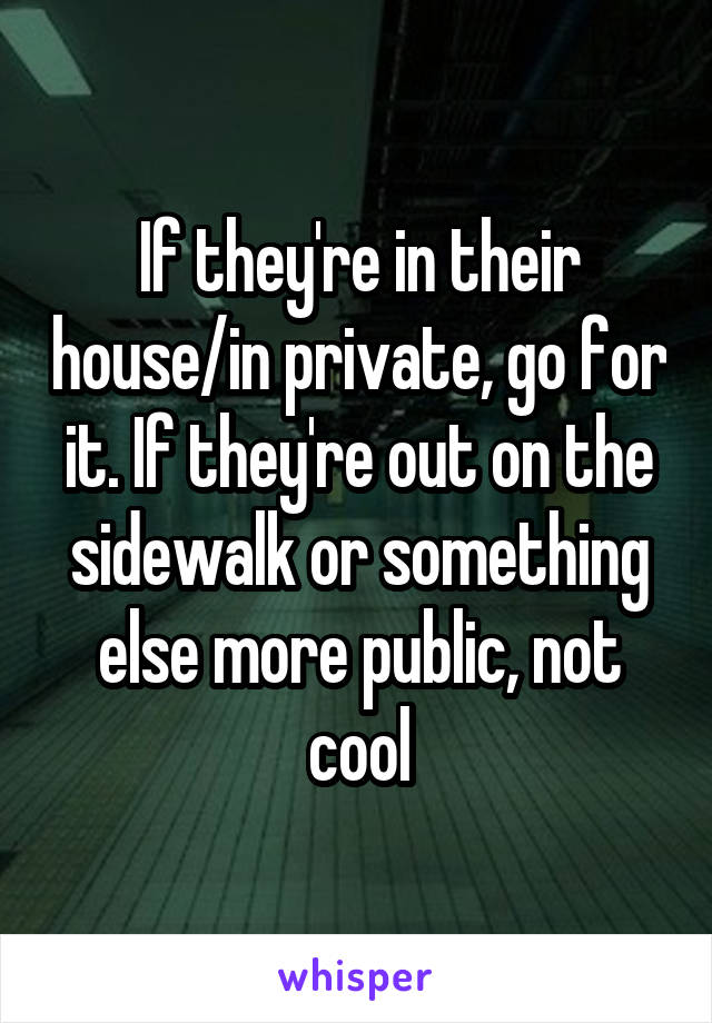 If they're in their house/in private, go for it. If they're out on the sidewalk or something else more public, not cool