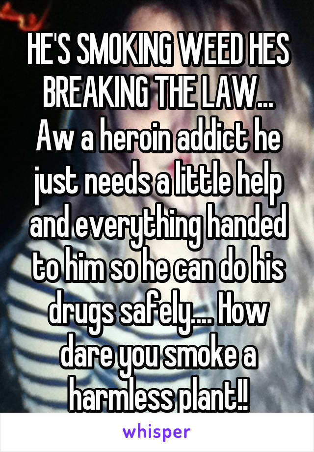 HE'S SMOKING WEED HES BREAKING THE LAW...
Aw a heroin addict he just needs a little help and everything handed to him so he can do his drugs safely.... How dare you smoke a harmless plant!!