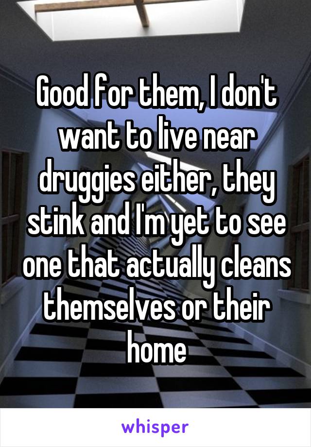 Good for them, I don't want to live near druggies either, they stink and I'm yet to see one that actually cleans themselves or their home