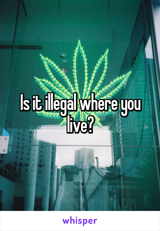 Is it illegal where you live?