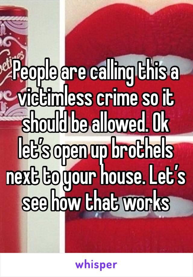 People are calling this a victimless crime so it should be allowed. Ok let’s open up brothels next to your house. Let’s see how that works