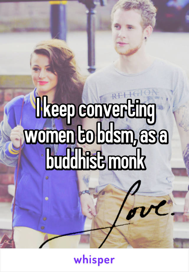 I keep converting women to bdsm, as a buddhist monk