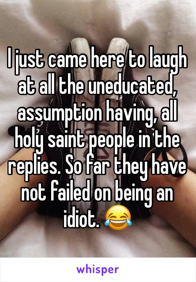 I just came here to laugh at all the uneducated, assumption having, all holy saint people in the replies. So far they have not failed on being an idiot. 😂