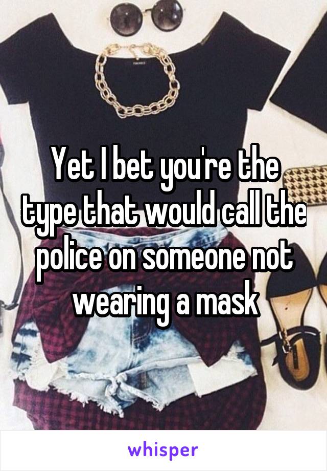 Yet I bet you're the type that would call the police on someone not wearing a mask