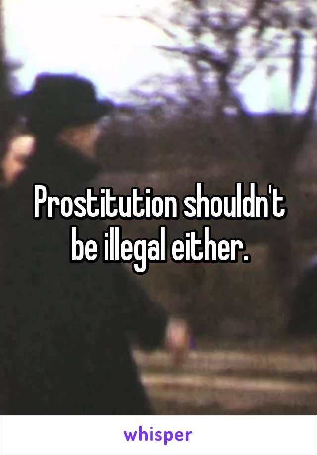 Prostitution shouldn't be illegal either.