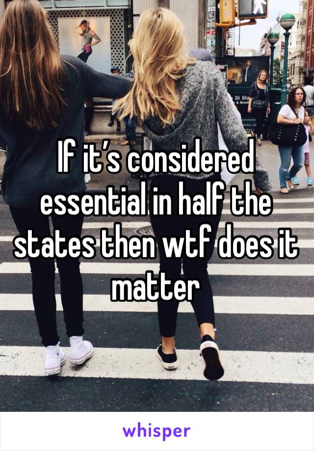 If it’s considered essential in half the states then wtf does it matter