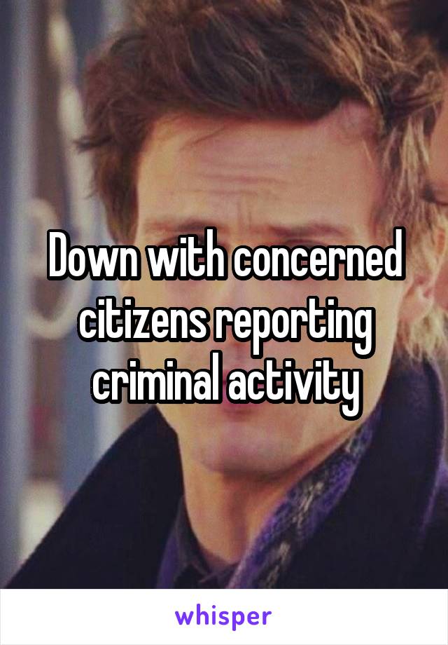 Down with concerned citizens reporting criminal activity