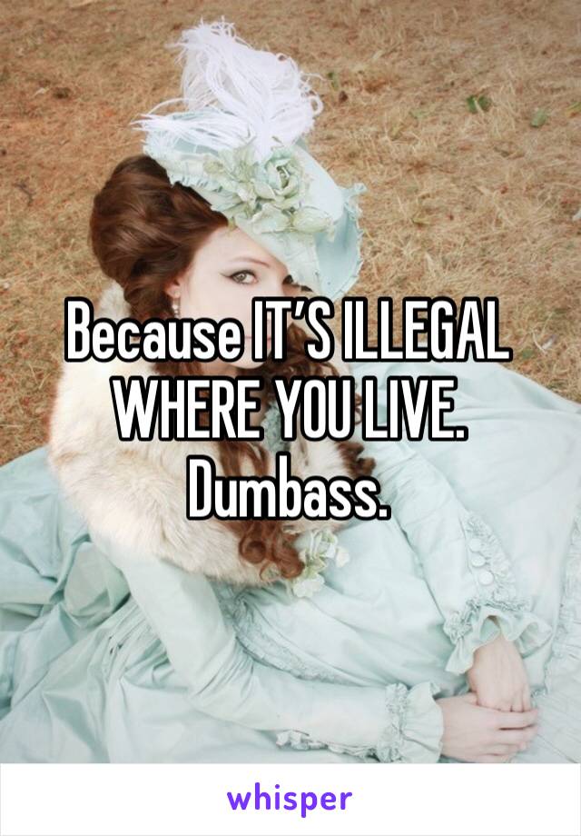 Because IT’S ILLEGAL WHERE YOU LIVE. Dumbass. 