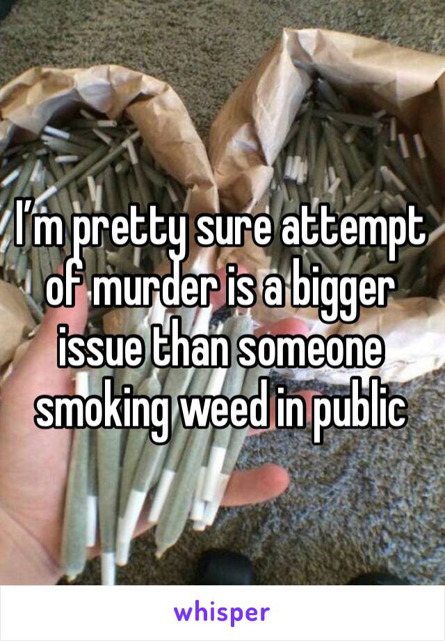 I’m pretty sure attempt of murder is a bigger issue than someone smoking weed in public