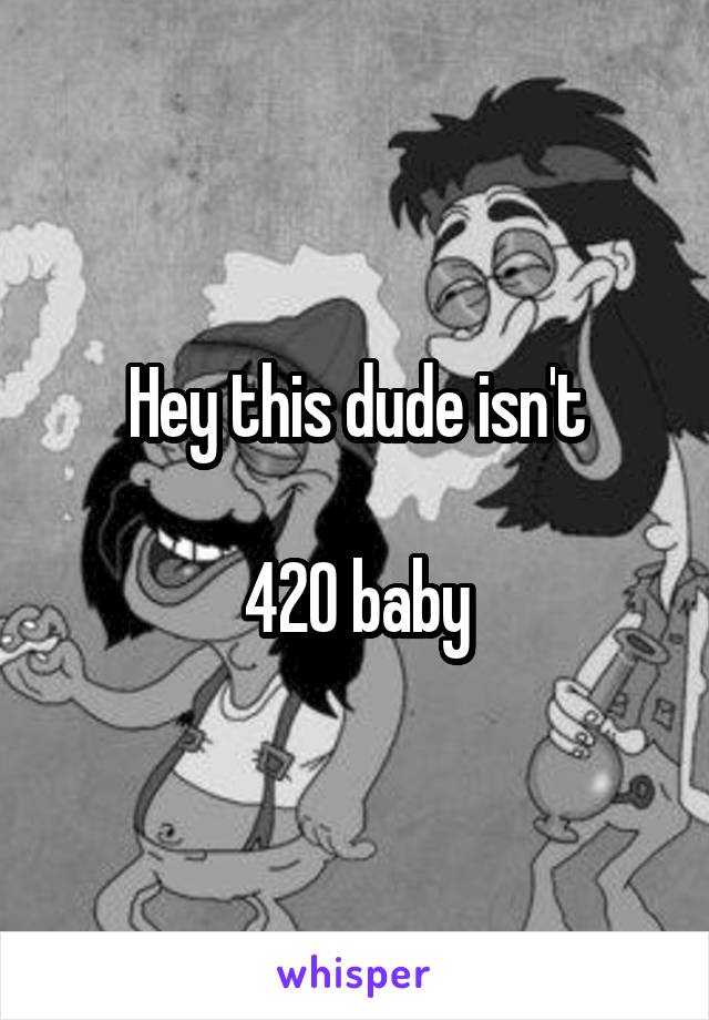 Hey this dude isn't

420 baby