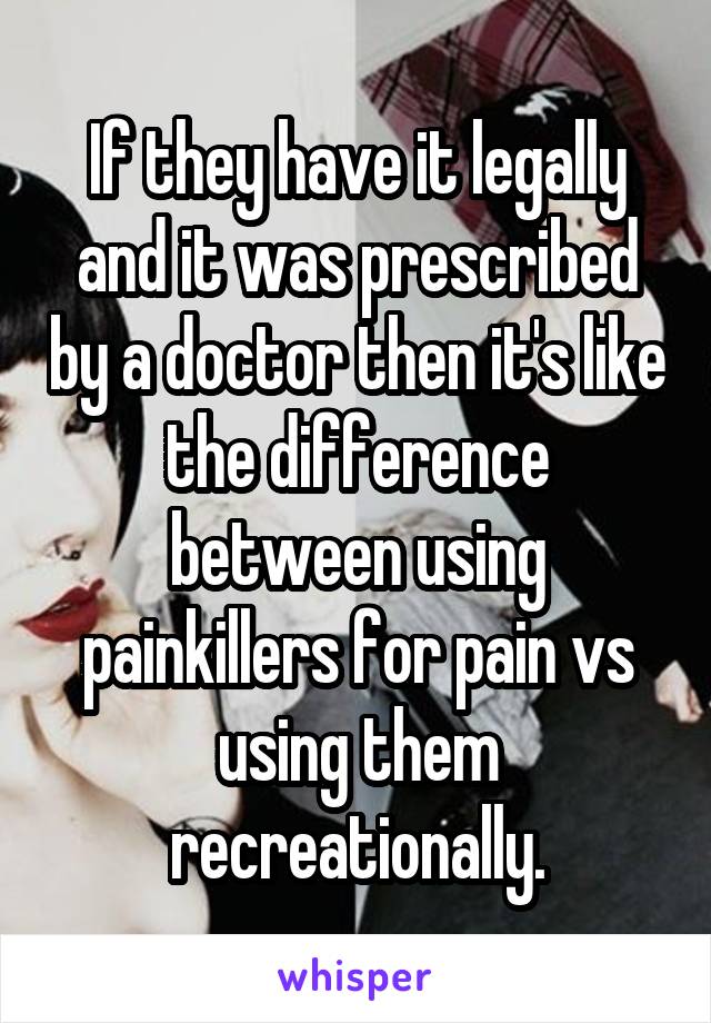 If they have it legally and it was prescribed by a doctor then it's like the difference between using painkillers for pain vs using them recreationally.