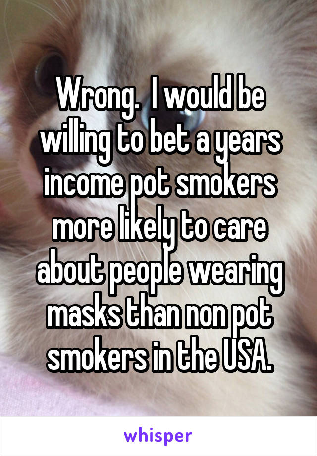 Wrong.  I would be willing to bet a years income pot smokers more likely to care about people wearing masks than non pot smokers in the USA.