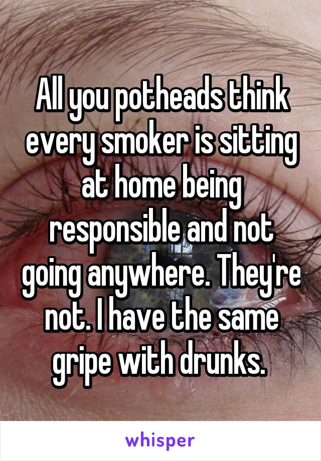 All you potheads think every smoker is sitting at home being responsible and not going anywhere. They're not. I have the same gripe with drunks. 