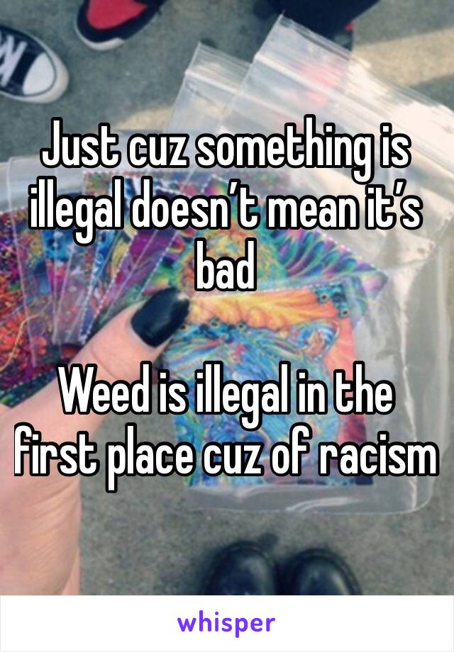 Just cuz something is illegal doesn’t mean it’s bad

Weed is illegal in the first place cuz of racism