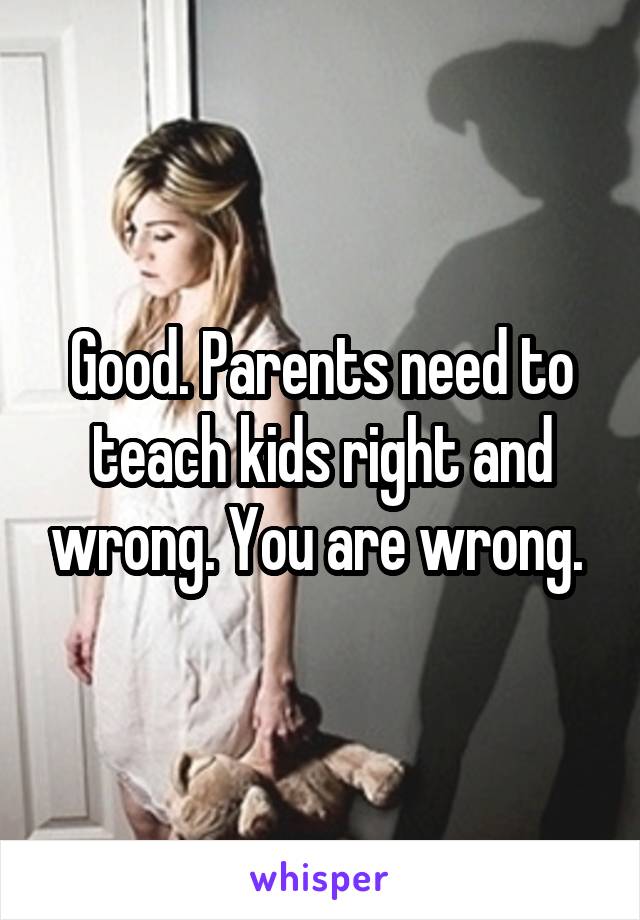 Good. Parents need to
teach kids right and wrong. You are wrong. 