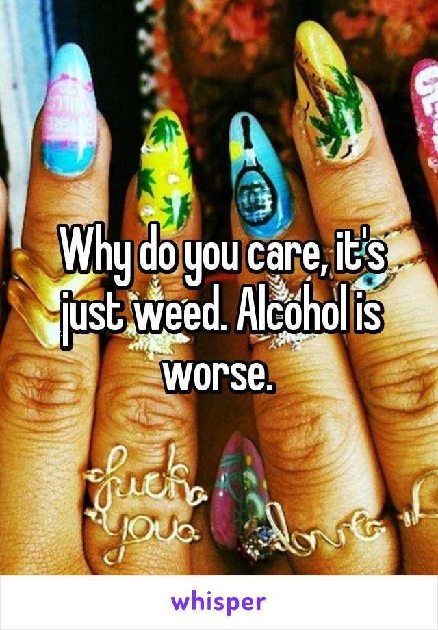 Why do you care, it's just weed. Alcohol is worse. 