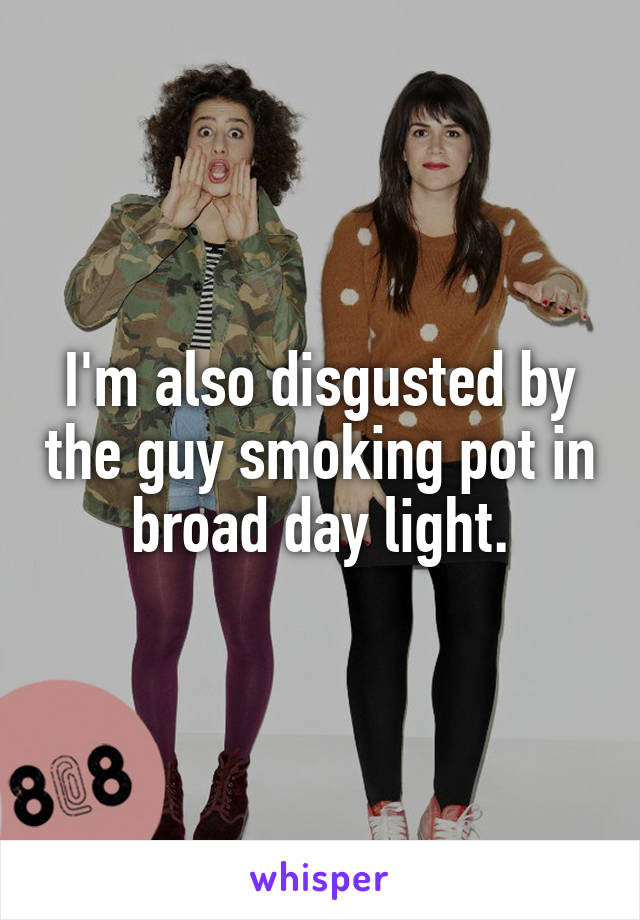 I'm also disgusted by the guy smoking pot in broad day light.