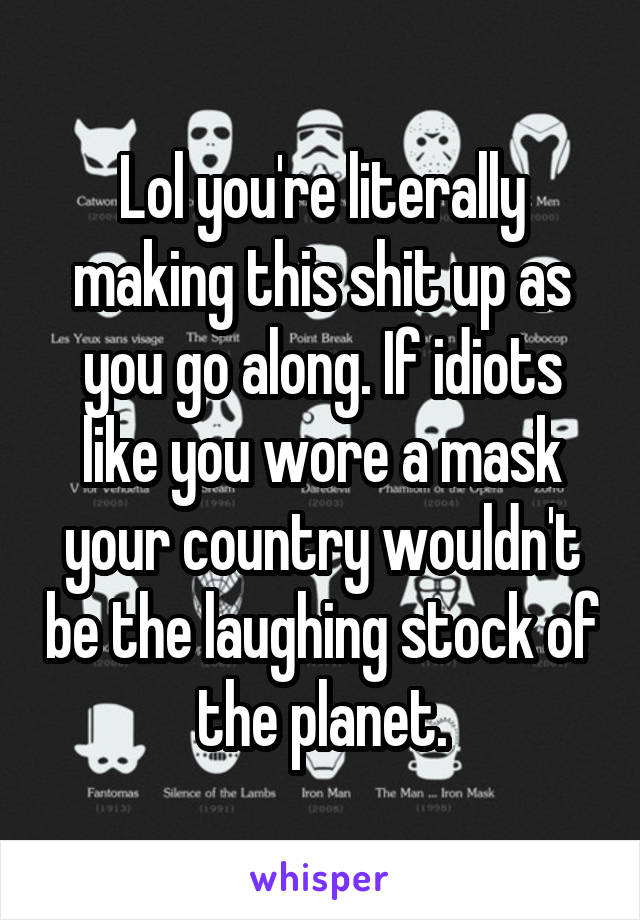 Lol you're literally making this shit up as you go along. If idiots like you wore a mask your country wouldn't be the laughing stock of the planet.