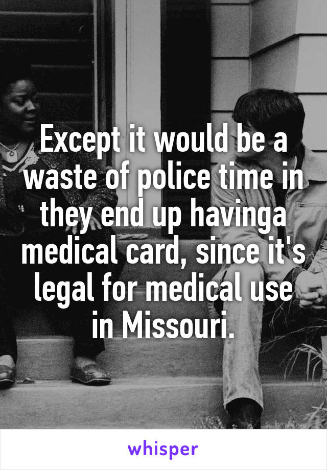 Except it would be a waste of police time in they end up havinga medical card, since it's legal for medical use in Missouri.