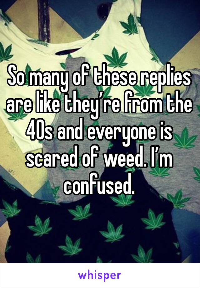 So many of these replies are like they’re from the 40s and everyone is scared of weed. I’m confused.