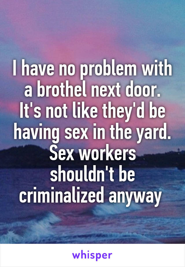 I have no problem with a brothel next door. It's not like they'd be having sex in the yard.
Sex workers shouldn't be criminalized anyway 