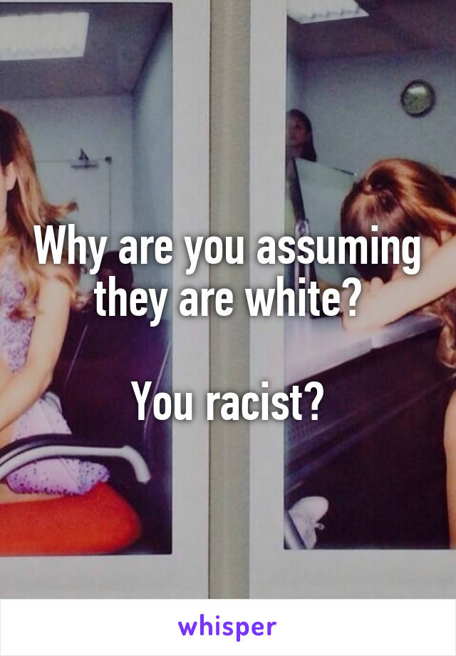 Why are you assuming they are white?

You racist?