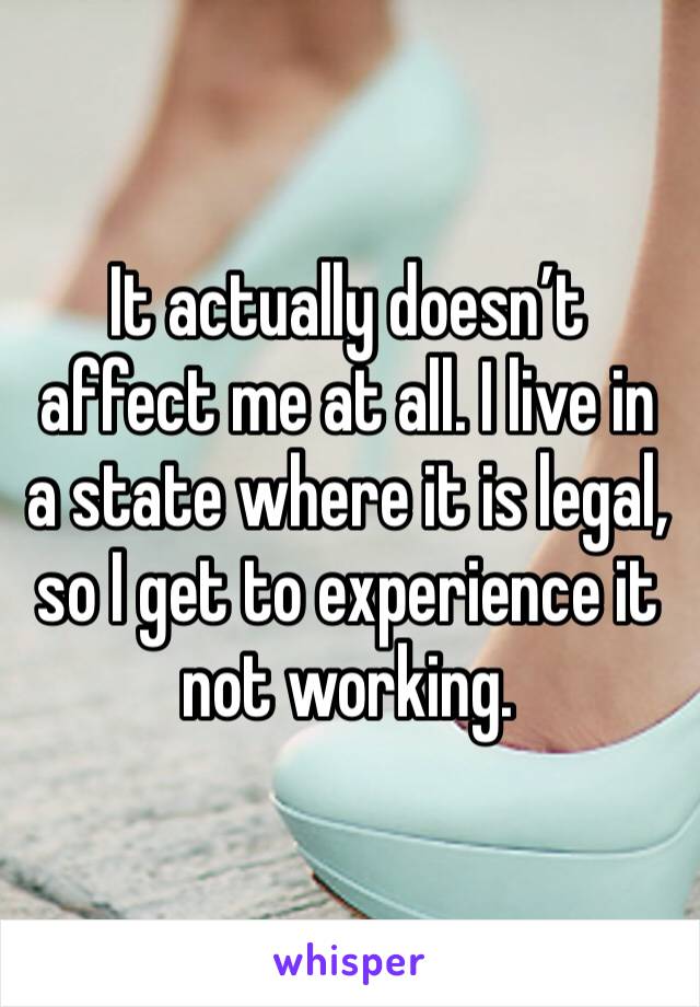 It actually doesn’t affect me at all. I live in a state where it is legal, so I get to experience it not working. 