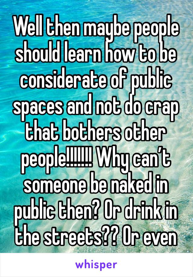 Well then maybe people should learn how to be considerate of public spaces and not do crap that bothers other people!!!!!!! Why can’t someone be naked in public then? Or drink in the streets?? Or even