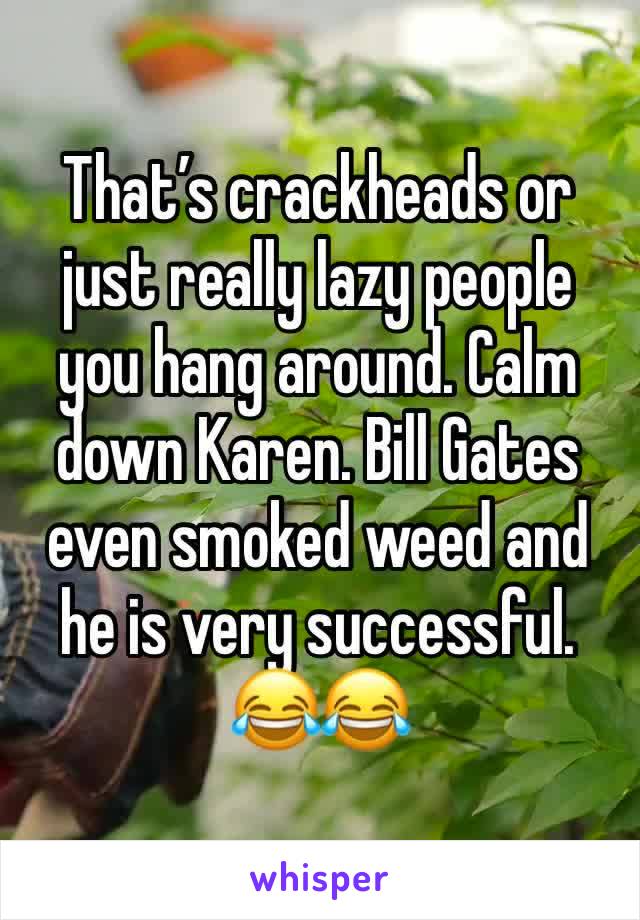 That’s crackheads or just really lazy people you hang around. Calm down Karen. Bill Gates even smoked weed and he is very successful. 😂😂