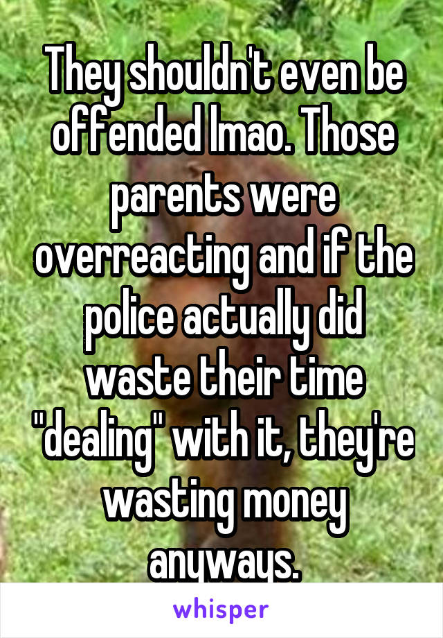 They shouldn't even be offended lmao. Those parents were overreacting and if the police actually did waste their time "dealing" with it, they're wasting money anyways.