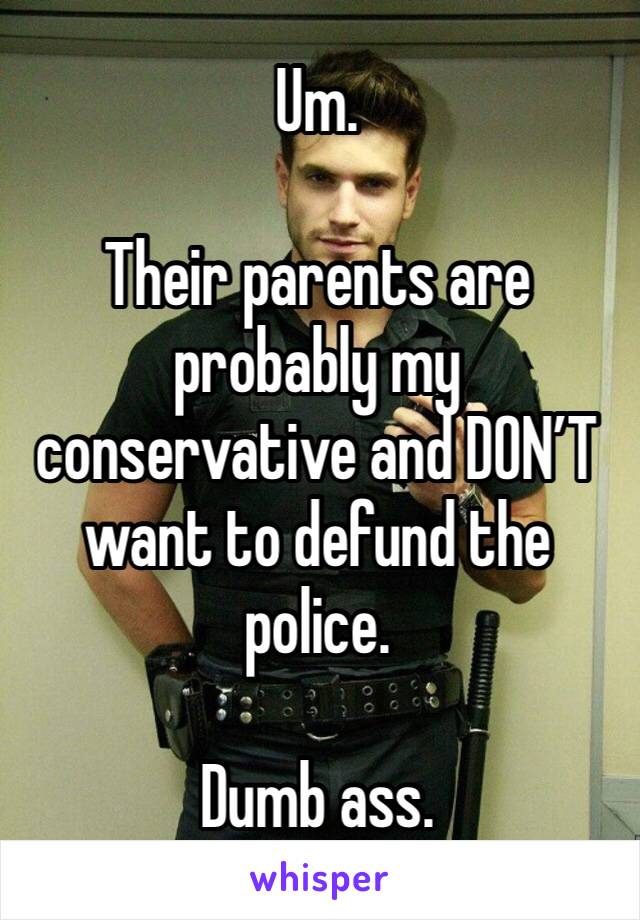 Um. 

Their parents are probably my conservative and DON’T want to defund the police. 

Dumb ass. 