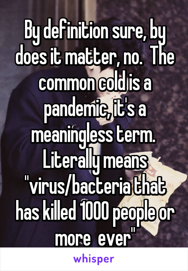 By definition sure, by does it matter, no.  The common cold is a pandemic, it's a meaningless term.  Literally means "virus/bacteria that has killed 1000 people or more  ever"