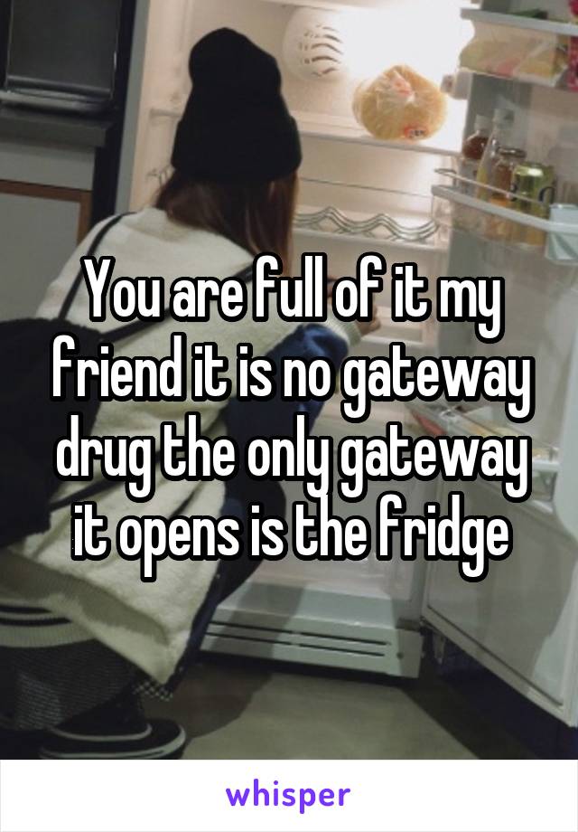 You are full of it my friend it is no gateway drug the only gateway it opens is the fridge