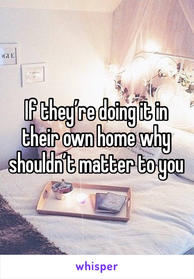 If they’re doing it in their own home why shouldn’t matter to you