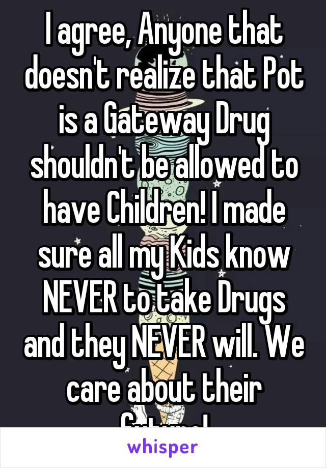 I agree, Anyone that doesn't realize that Pot is a Gateway Drug shouldn't be allowed to have Children! I made sure all my Kids know NEVER to take Drugs and they NEVER will. We care about their future!