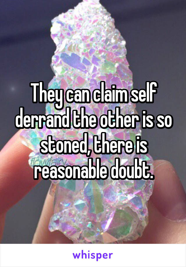 They can claim self derrand the other is so stoned, there is reasonable doubt.