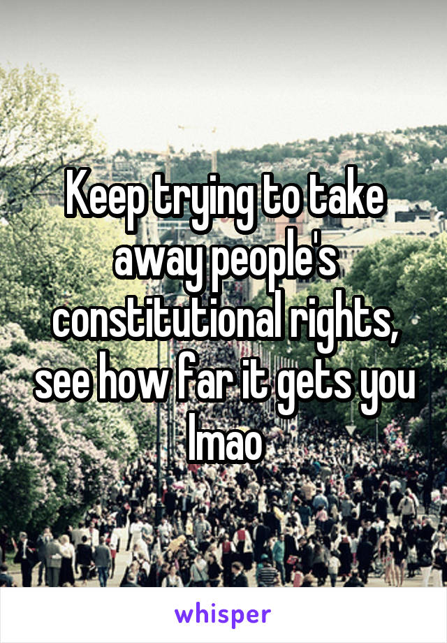 Keep trying to take away people's constitutional rights, see how far it gets you lmao