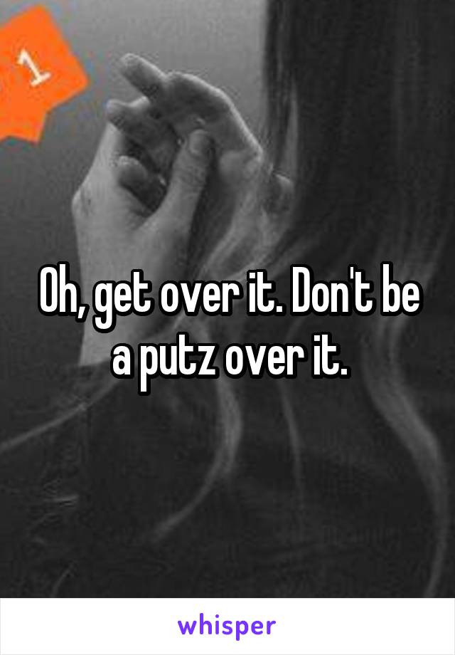 Oh, get over it. Don't be a putz over it.