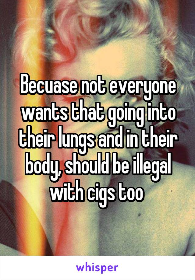 Becuase not everyone wants that going into their lungs and in their body, should be illegal with cigs too 