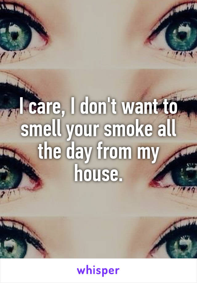 I care, I don't want to smell your smoke all the day from my house.