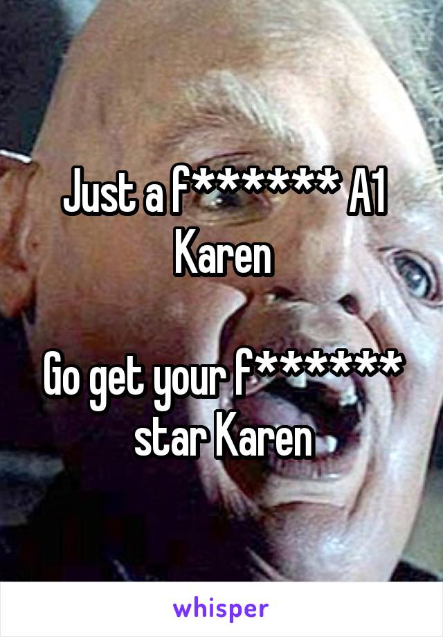 Just a f****** A1 Karen

Go get your f****** star Karen