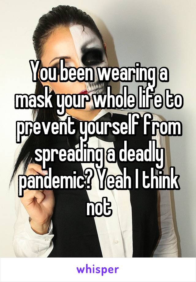 You been wearing a mask your whole life to prevent yourself from spreading a deadly pandemic? Yeah I think not