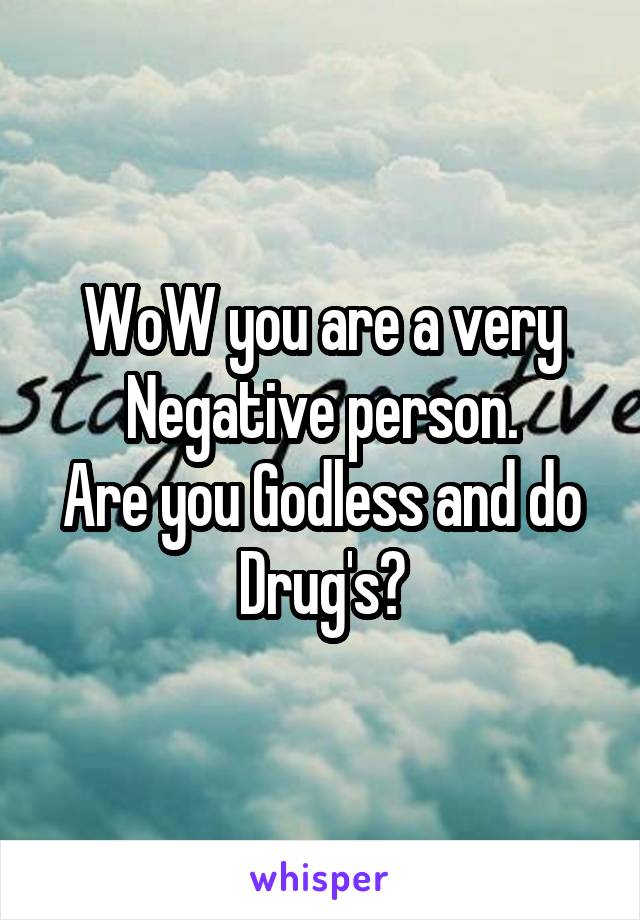 WoW you are a very Negative person.
Are you Godless and do Drug's?