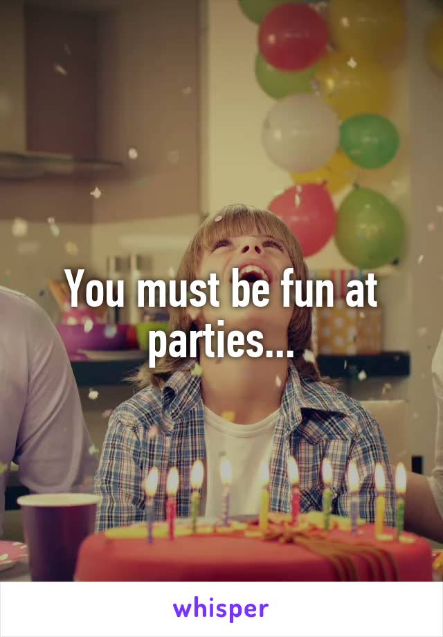 You must be fun at parties...