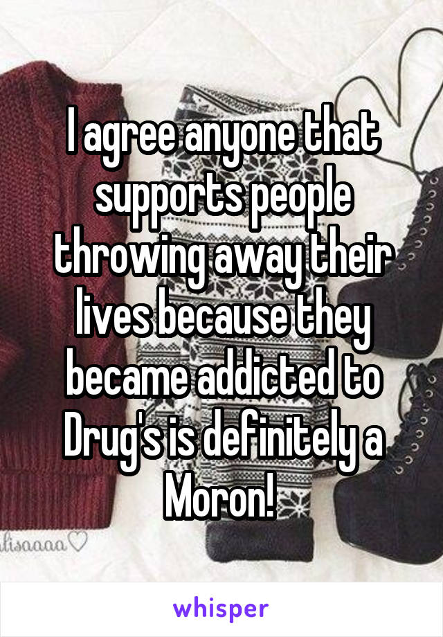 I agree anyone that supports people throwing away their lives because they became addicted to Drug's is definitely a Moron! 